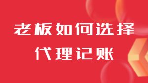 各位老板注冊公司后該如何選擇代理記賬